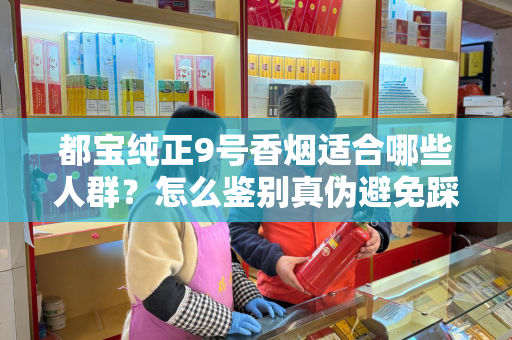 都宝纯正9号香烟适合哪些人群？怎么鉴别真伪避免踩坑？